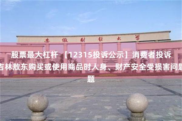 股票最大杠杆 【12315投诉公示】消费者投诉吉林敖东购买或使用商品时人身、财产安全受损害问题