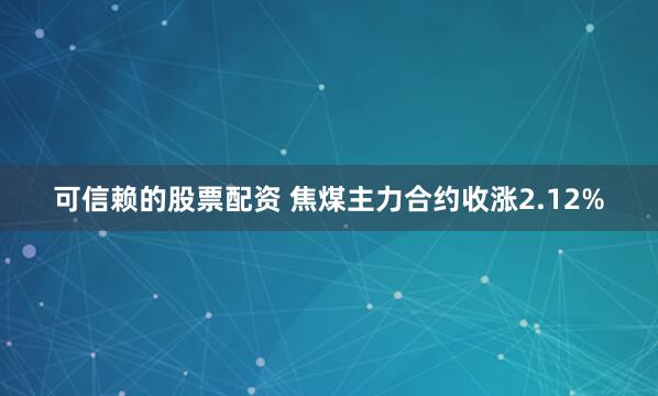 可信赖的股票配资 焦煤主力合约收涨2.12%