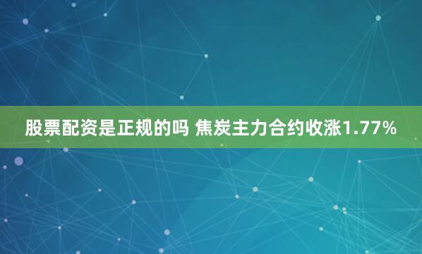 股票配资是正规的吗 焦炭主力合约收涨1.77%