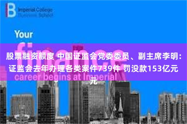 股票融资额度 中国证监会党委委员、副主席李明：证监会去年办理各类案件739件 罚没款153亿元