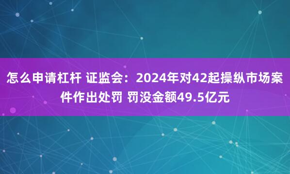 怎么申请杠杆 证监会：2024年对42起操纵市场案件作出处罚 罚没金额49.5亿元