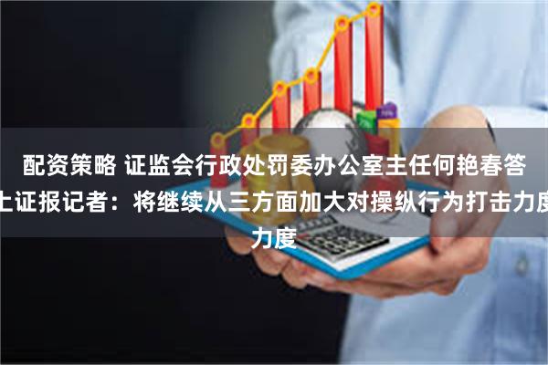 配资策略 证监会行政处罚委办公室主任何艳春答上证报记者：将继续从三方面加大对操纵行为打击力度