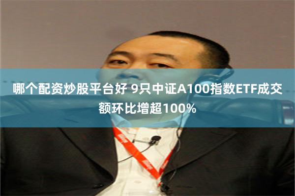 哪个配资炒股平台好 9只中证A100指数ETF成交额环比增超100%