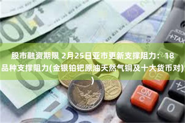 股市融资期限 2月25日亚市更新支撑阻力：18品种支撑阻力(金银铂钯原油天然气铜及十大货币对)