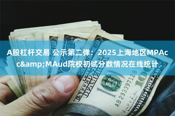 A股杠杆交易 公示第二弹：2025上海地区MPAcc&MAud院校初试分数情况在线统计