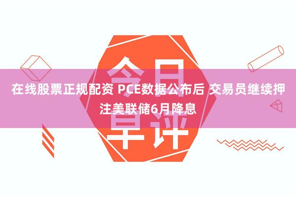 在线股票正规配资 PCE数据公布后 交易员继续押注美联储6月降息