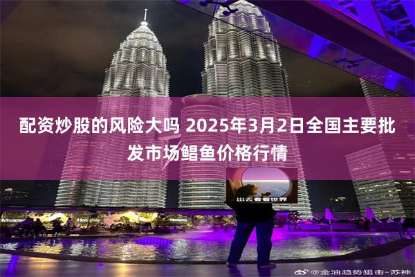 配资炒股的风险大吗 2025年3月2日全国主要批发市场鲳鱼价格行情