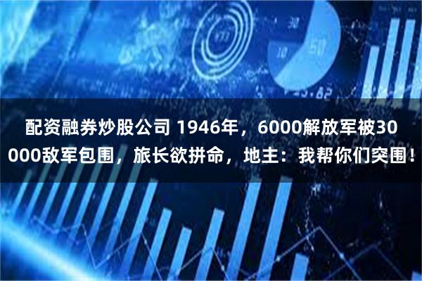 配资融券炒股公司 1946年，6000解放军被30000敌军包围，旅长欲拼命，地主：我帮你们突围！