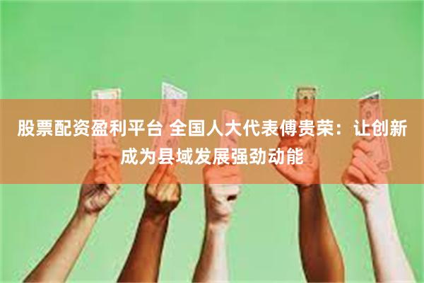 股票配资盈利平台 全国人大代表傅贵荣：让创新成为县域发展强劲动能