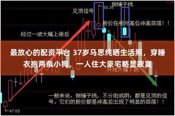 最放心的配资平台 37岁马思纯晒生活照，穿睡衣抱两条小狗，一人住大豪宅略显寂寞