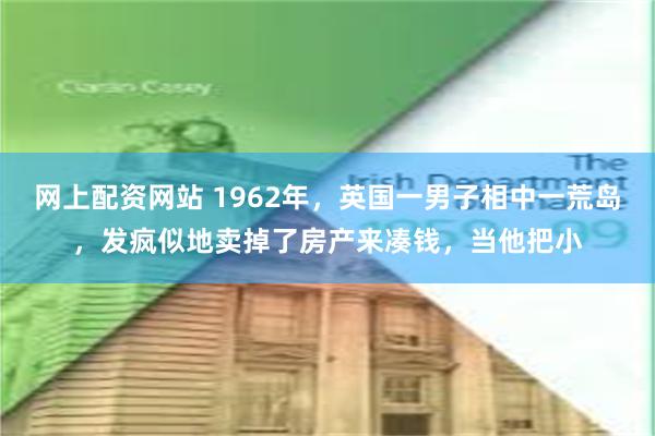 网上配资网站 1962年，英国一男子相中一荒岛，发疯似地卖掉了房产来凑钱，当他把小