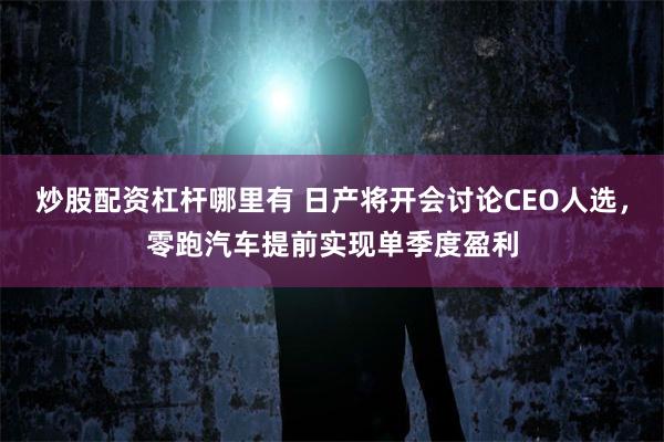 炒股配资杠杆哪里有 日产将开会讨论CEO人选，零跑汽车提前实现单季度盈利