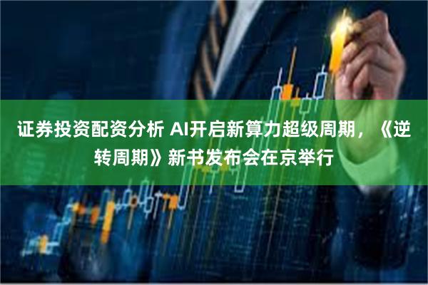 证券投资配资分析 AI开启新算力超级周期，《逆转周期》新书发布会在京举行