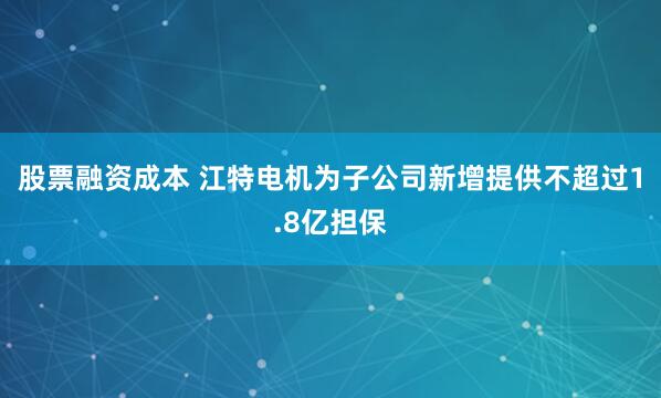 股票融资成本 江特电机为子公司新增提供不超过1.8亿担保