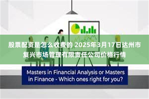 股票配资是怎么收费的 2025年3月17日达州市复兴市场管理有限责任公司价格行情